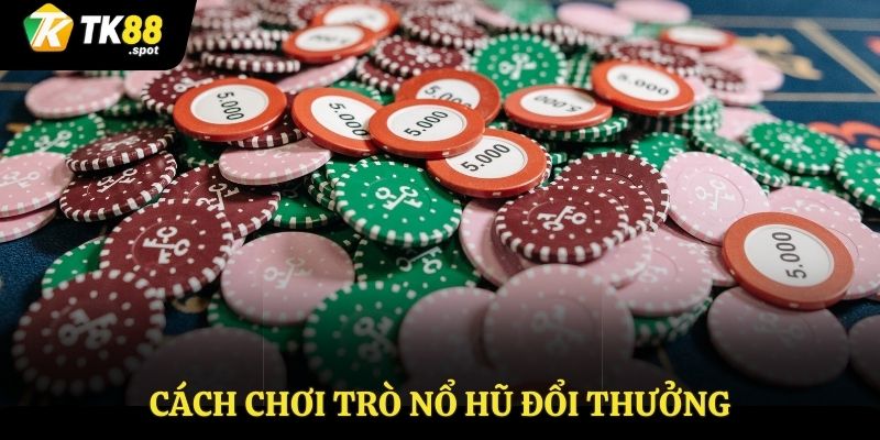 Nổ Hũ Đổi Thưởng - Nổ Hũ Triệu Xu, Đổi Thưởng Như Mơ 3 Cách chơi nổ hũ